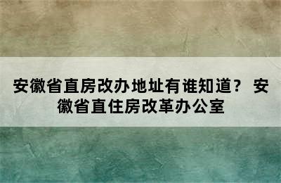 安徽省直房改办地址有谁知道？ 安徽省直住房改革办公室